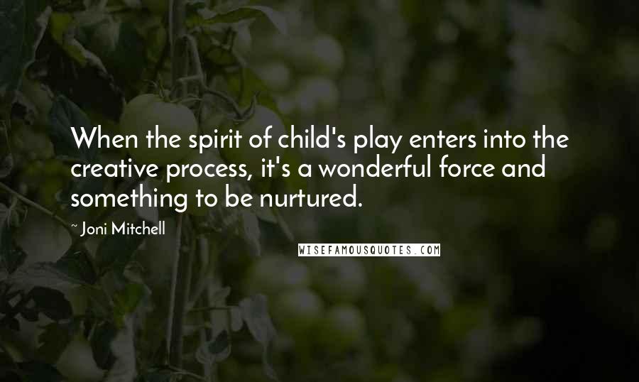 Joni Mitchell Quotes: When the spirit of child's play enters into the creative process, it's a wonderful force and something to be nurtured.