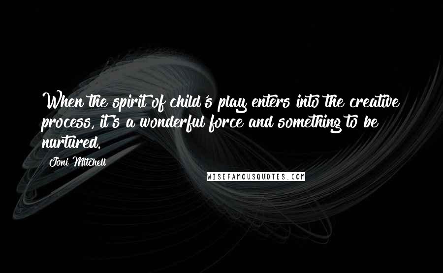 Joni Mitchell Quotes: When the spirit of child's play enters into the creative process, it's a wonderful force and something to be nurtured.