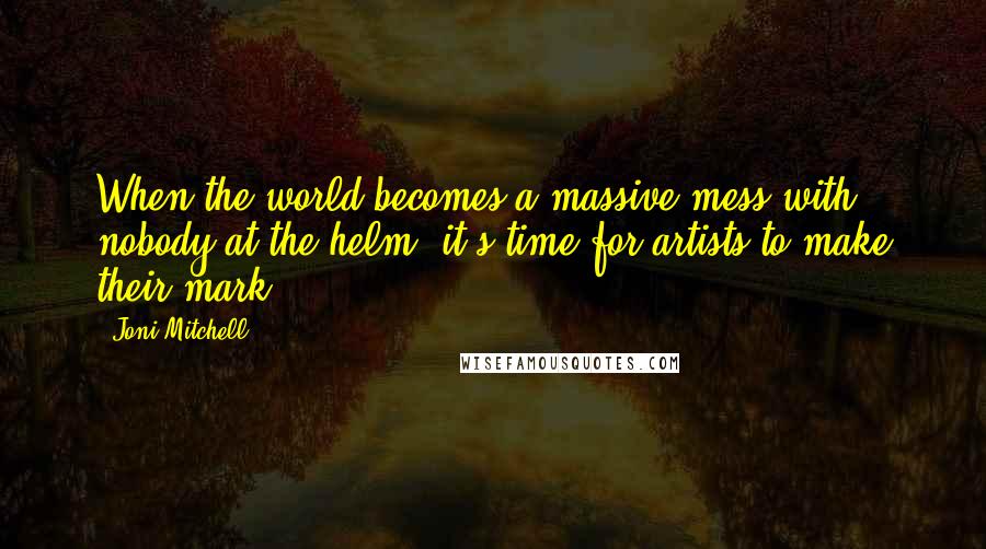 Joni Mitchell Quotes: When the world becomes a massive mess with nobody at the helm, it's time for artists to make their mark.