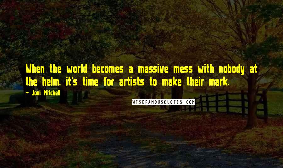 Joni Mitchell Quotes: When the world becomes a massive mess with nobody at the helm, it's time for artists to make their mark.