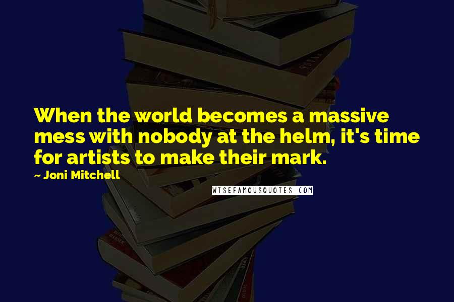 Joni Mitchell Quotes: When the world becomes a massive mess with nobody at the helm, it's time for artists to make their mark.