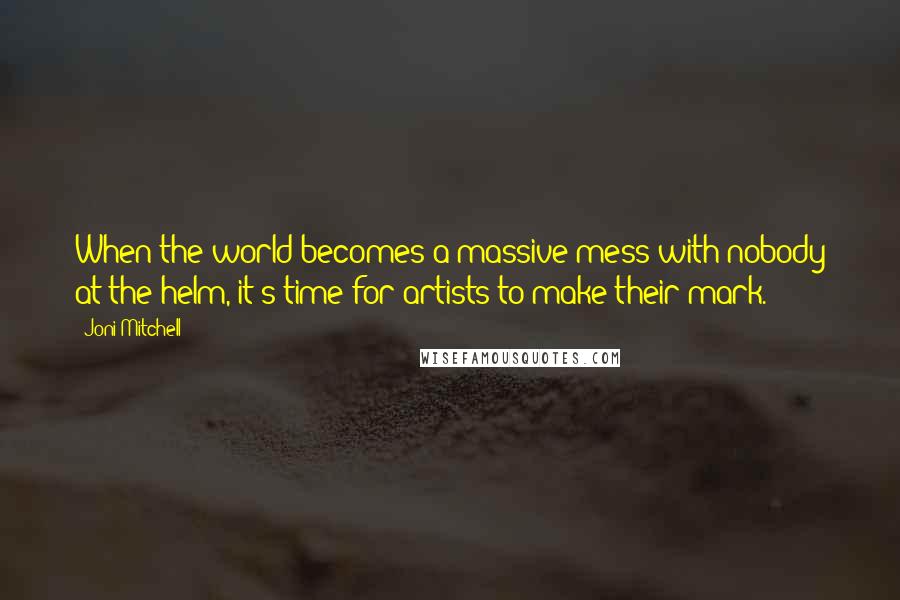 Joni Mitchell Quotes: When the world becomes a massive mess with nobody at the helm, it's time for artists to make their mark.