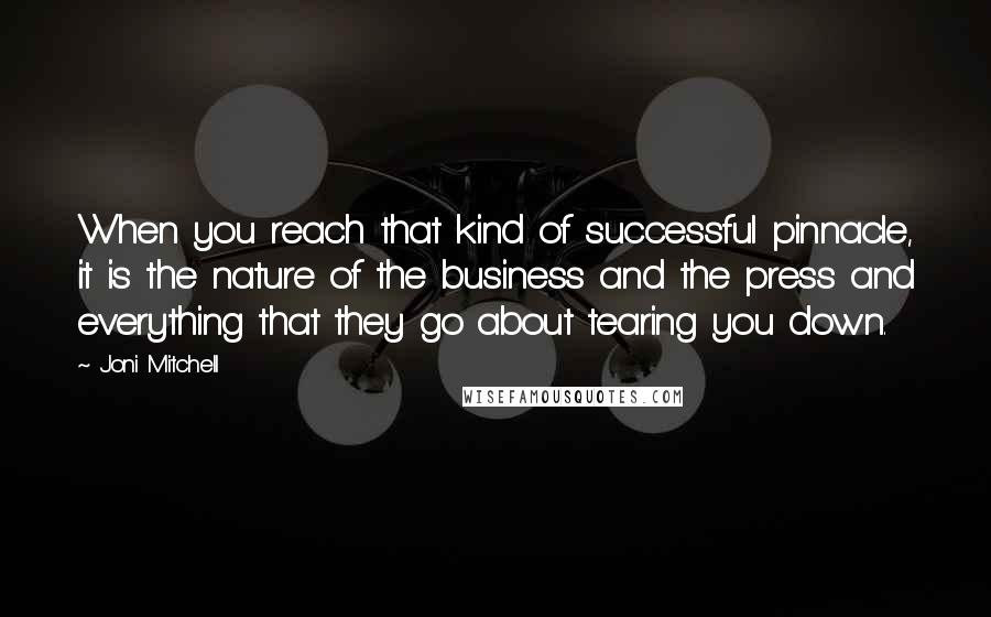 Joni Mitchell Quotes: When you reach that kind of successful pinnacle, it is the nature of the business and the press and everything that they go about tearing you down.
