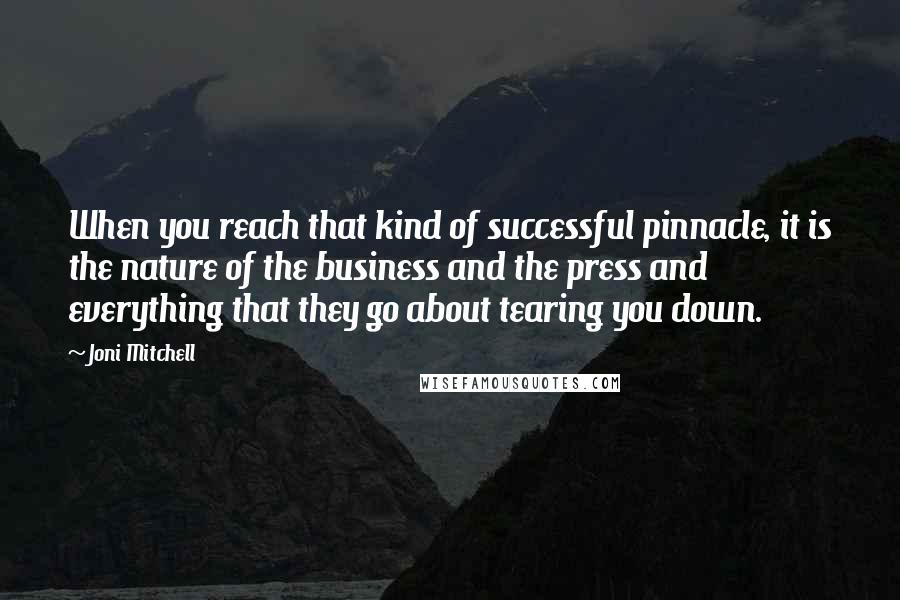 Joni Mitchell Quotes: When you reach that kind of successful pinnacle, it is the nature of the business and the press and everything that they go about tearing you down.