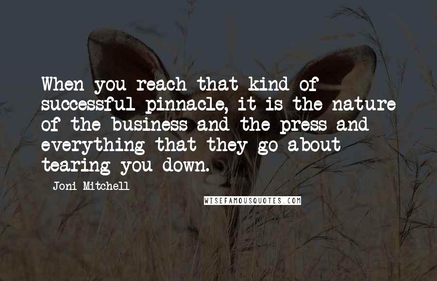 Joni Mitchell Quotes: When you reach that kind of successful pinnacle, it is the nature of the business and the press and everything that they go about tearing you down.