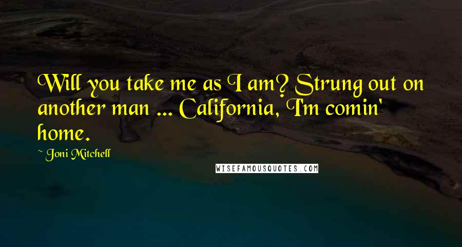 Joni Mitchell Quotes: Will you take me as I am? Strung out on another man ... California, I'm comin' home.