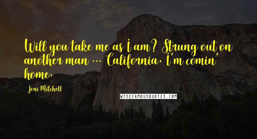 Joni Mitchell Quotes: Will you take me as I am? Strung out on another man ... California, I'm comin' home.