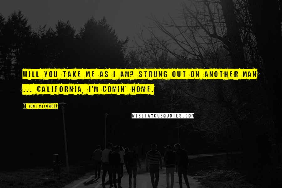 Joni Mitchell Quotes: Will you take me as I am? Strung out on another man ... California, I'm comin' home.