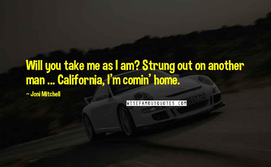 Joni Mitchell Quotes: Will you take me as I am? Strung out on another man ... California, I'm comin' home.