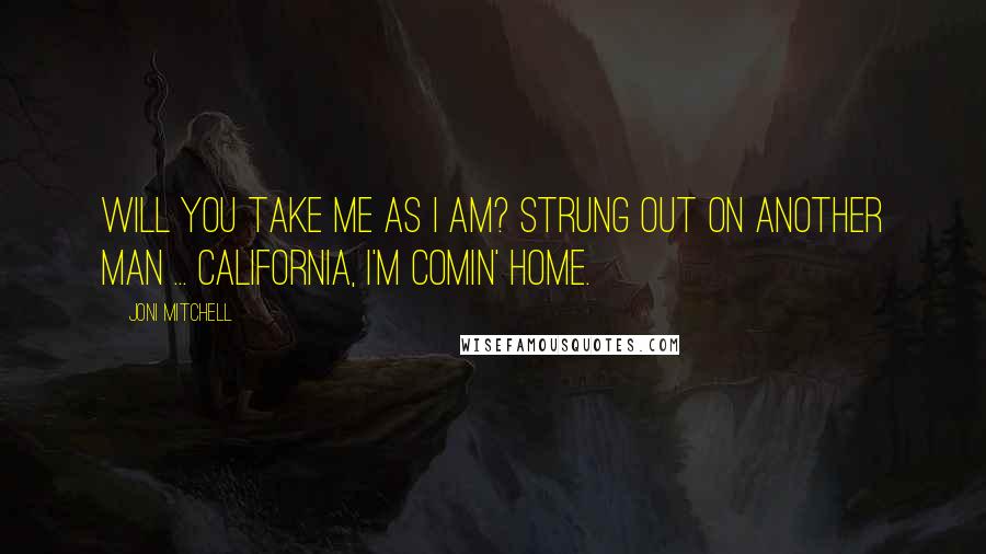 Joni Mitchell Quotes: Will you take me as I am? Strung out on another man ... California, I'm comin' home.
