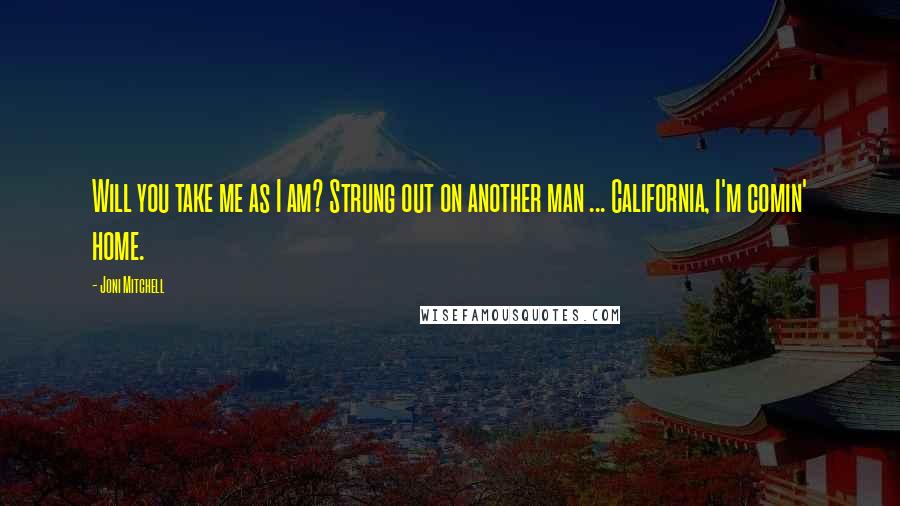Joni Mitchell Quotes: Will you take me as I am? Strung out on another man ... California, I'm comin' home.