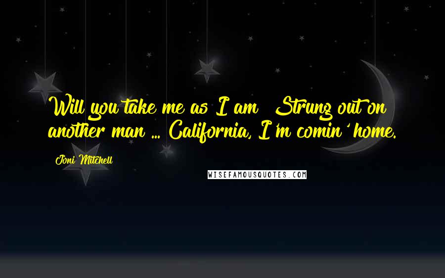 Joni Mitchell Quotes: Will you take me as I am? Strung out on another man ... California, I'm comin' home.