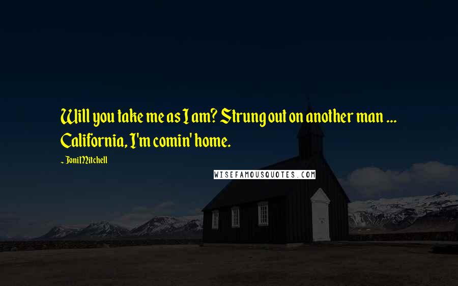 Joni Mitchell Quotes: Will you take me as I am? Strung out on another man ... California, I'm comin' home.