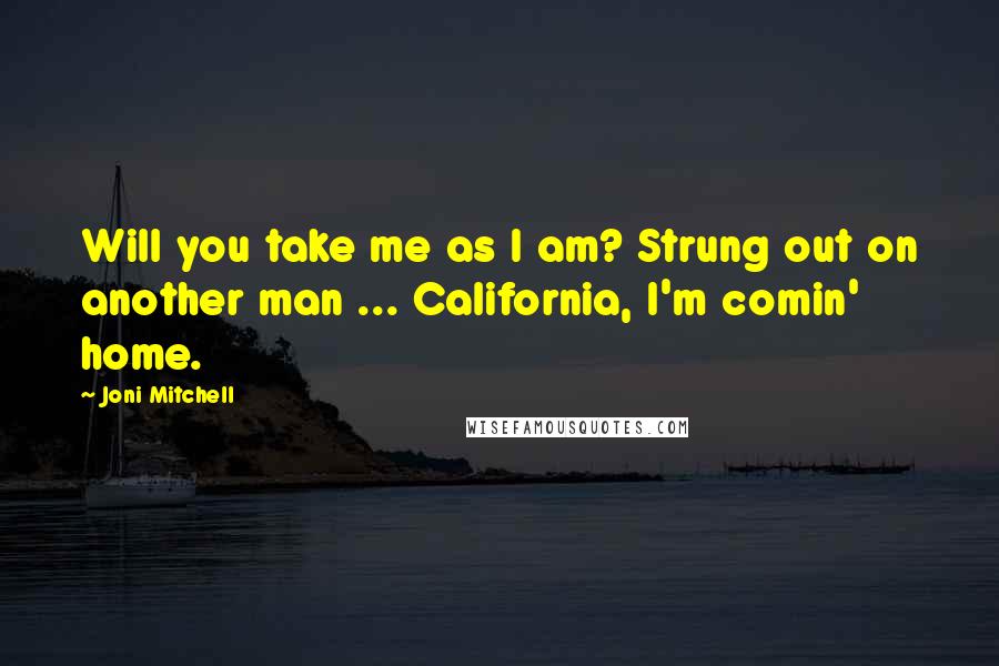 Joni Mitchell Quotes: Will you take me as I am? Strung out on another man ... California, I'm comin' home.