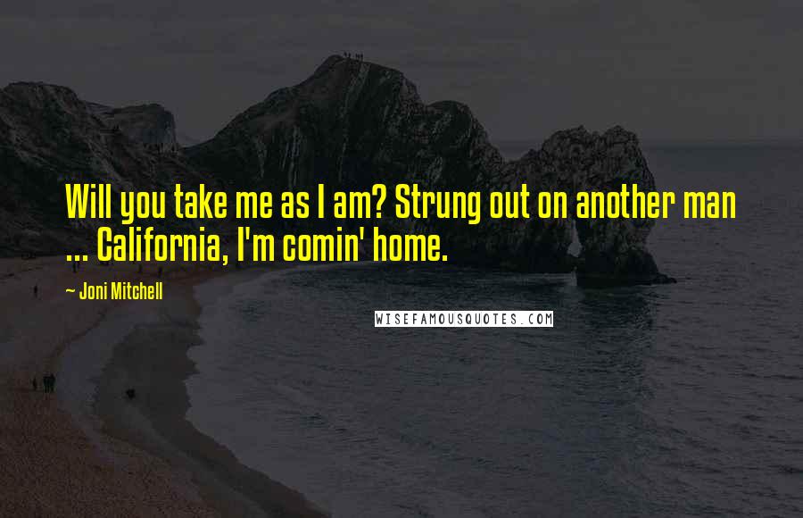 Joni Mitchell Quotes: Will you take me as I am? Strung out on another man ... California, I'm comin' home.