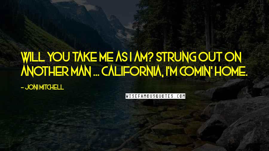 Joni Mitchell Quotes: Will you take me as I am? Strung out on another man ... California, I'm comin' home.