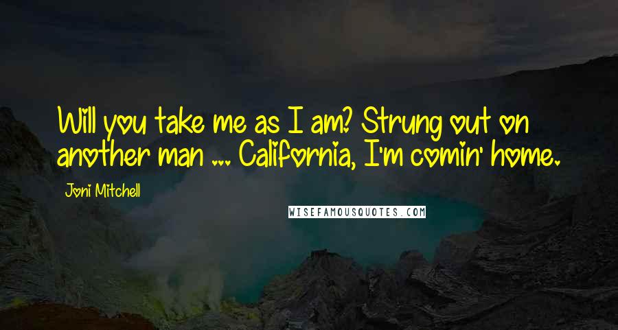 Joni Mitchell Quotes: Will you take me as I am? Strung out on another man ... California, I'm comin' home.