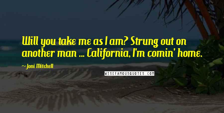 Joni Mitchell Quotes: Will you take me as I am? Strung out on another man ... California, I'm comin' home.