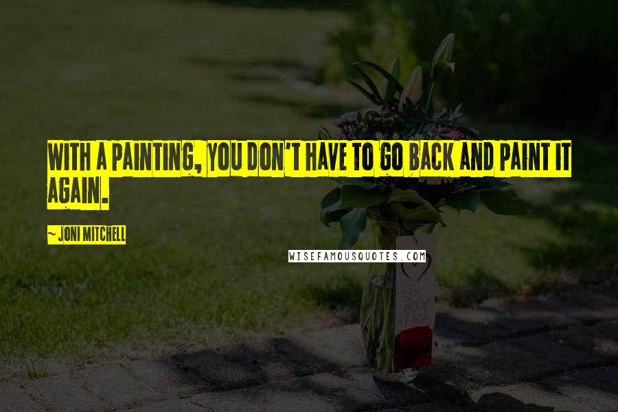 Joni Mitchell Quotes: With a painting, you don't have to go back and paint it again.