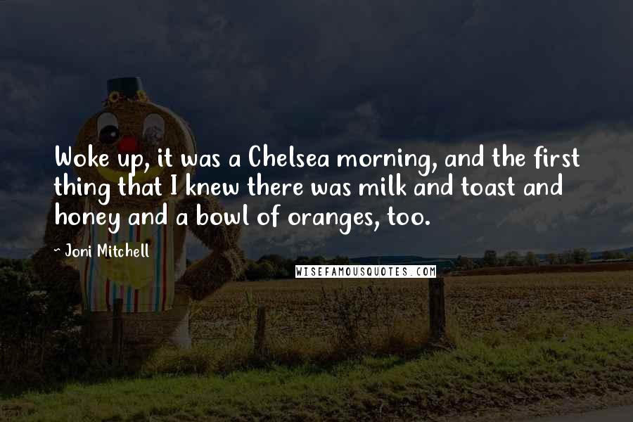 Joni Mitchell Quotes: Woke up, it was a Chelsea morning, and the first thing that I knew there was milk and toast and honey and a bowl of oranges, too.