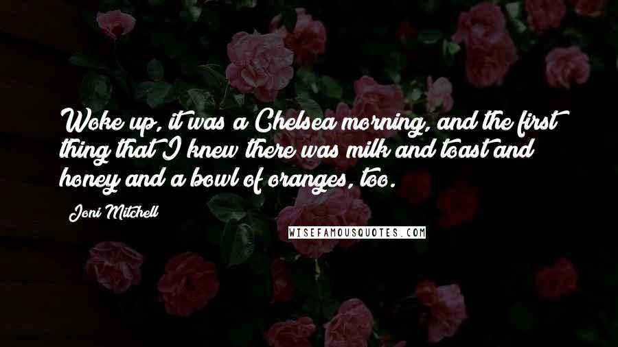 Joni Mitchell Quotes: Woke up, it was a Chelsea morning, and the first thing that I knew there was milk and toast and honey and a bowl of oranges, too.