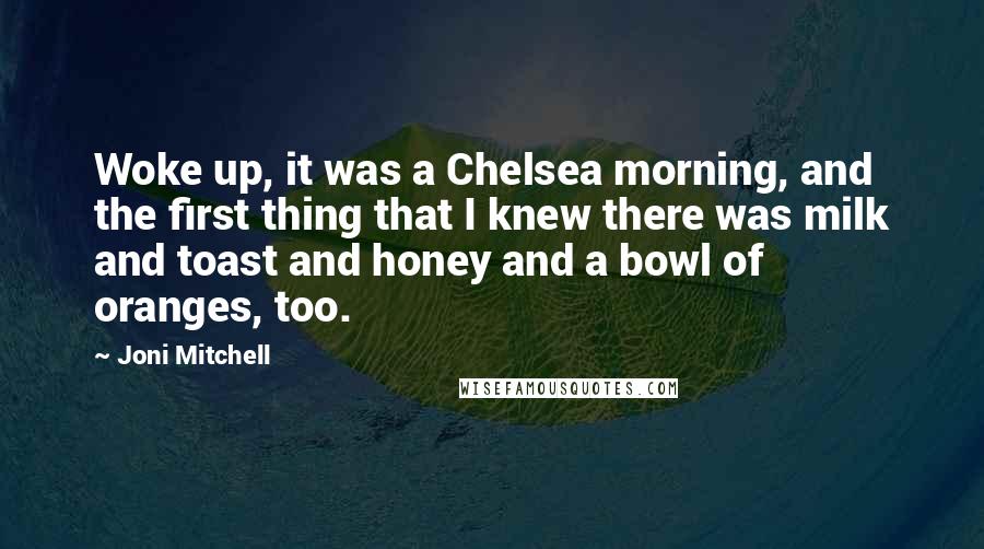 Joni Mitchell Quotes: Woke up, it was a Chelsea morning, and the first thing that I knew there was milk and toast and honey and a bowl of oranges, too.