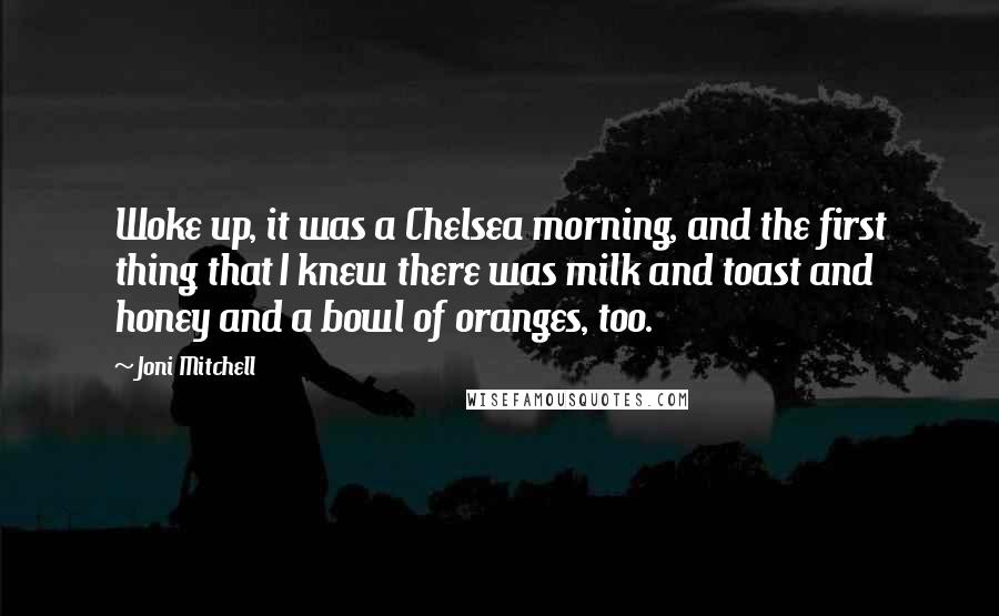 Joni Mitchell Quotes: Woke up, it was a Chelsea morning, and the first thing that I knew there was milk and toast and honey and a bowl of oranges, too.