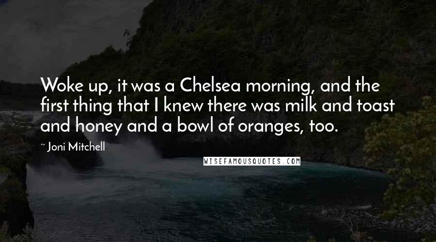 Joni Mitchell Quotes: Woke up, it was a Chelsea morning, and the first thing that I knew there was milk and toast and honey and a bowl of oranges, too.