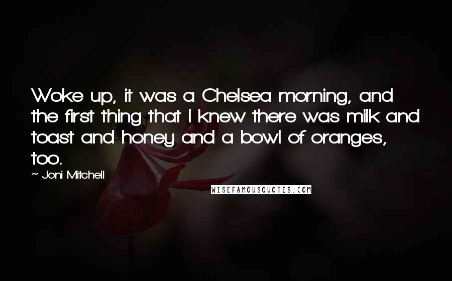 Joni Mitchell Quotes: Woke up, it was a Chelsea morning, and the first thing that I knew there was milk and toast and honey and a bowl of oranges, too.