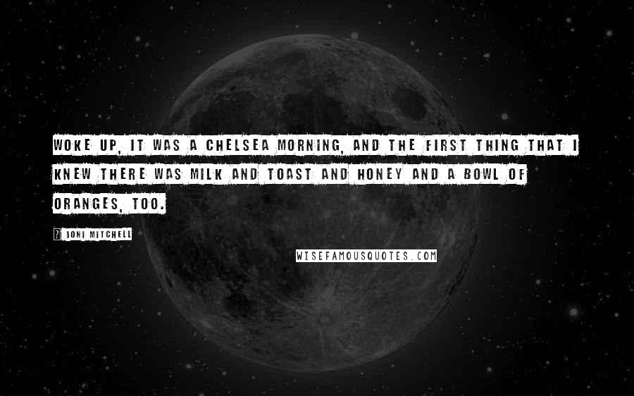 Joni Mitchell Quotes: Woke up, it was a Chelsea morning, and the first thing that I knew there was milk and toast and honey and a bowl of oranges, too.