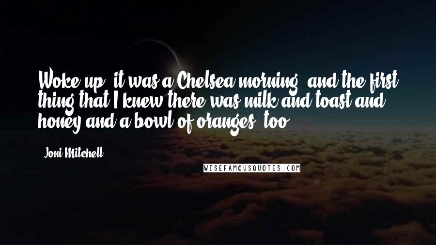 Joni Mitchell Quotes: Woke up, it was a Chelsea morning, and the first thing that I knew there was milk and toast and honey and a bowl of oranges, too.