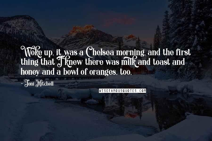 Joni Mitchell Quotes: Woke up, it was a Chelsea morning, and the first thing that I knew there was milk and toast and honey and a bowl of oranges, too.