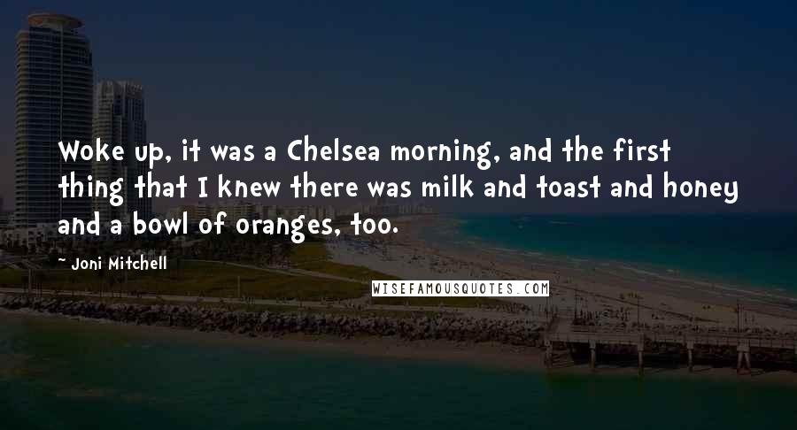 Joni Mitchell Quotes: Woke up, it was a Chelsea morning, and the first thing that I knew there was milk and toast and honey and a bowl of oranges, too.