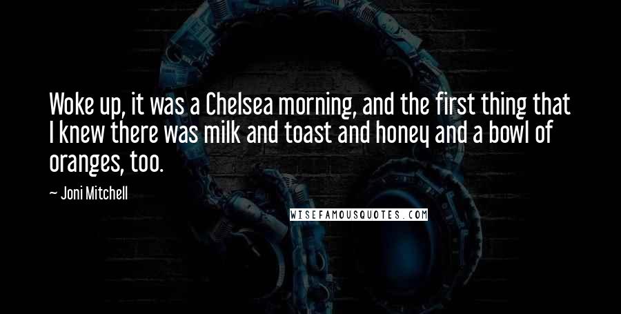 Joni Mitchell Quotes: Woke up, it was a Chelsea morning, and the first thing that I knew there was milk and toast and honey and a bowl of oranges, too.