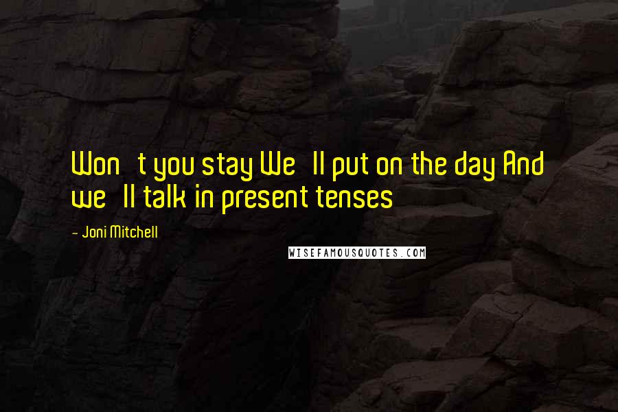 Joni Mitchell Quotes: Won't you stay We'll put on the day And we'll talk in present tenses