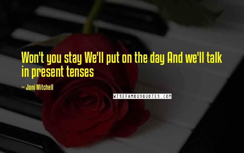 Joni Mitchell Quotes: Won't you stay We'll put on the day And we'll talk in present tenses