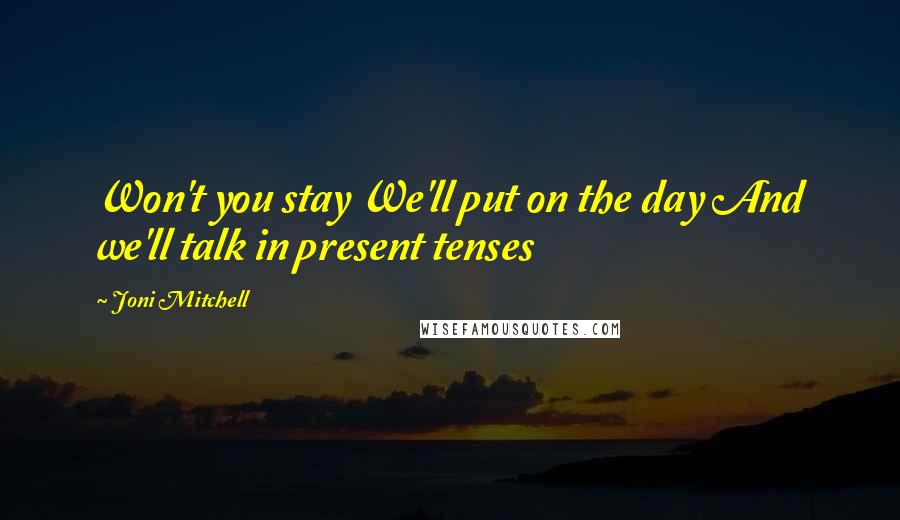 Joni Mitchell Quotes: Won't you stay We'll put on the day And we'll talk in present tenses