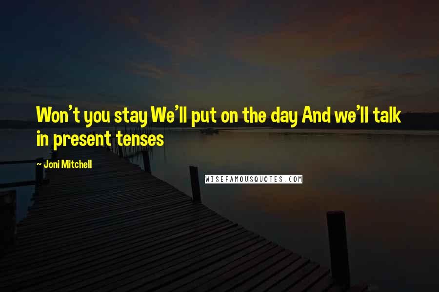 Joni Mitchell Quotes: Won't you stay We'll put on the day And we'll talk in present tenses