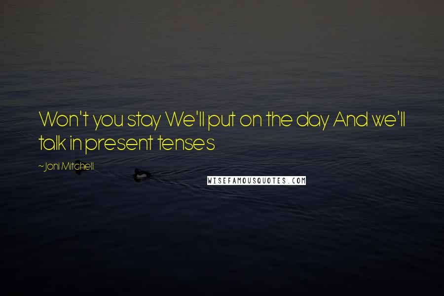 Joni Mitchell Quotes: Won't you stay We'll put on the day And we'll talk in present tenses