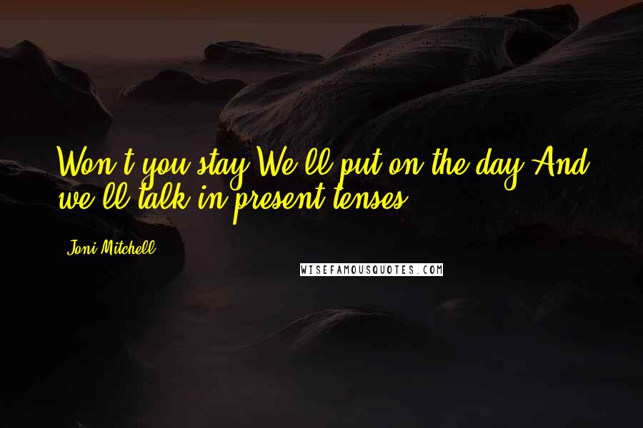 Joni Mitchell Quotes: Won't you stay We'll put on the day And we'll talk in present tenses