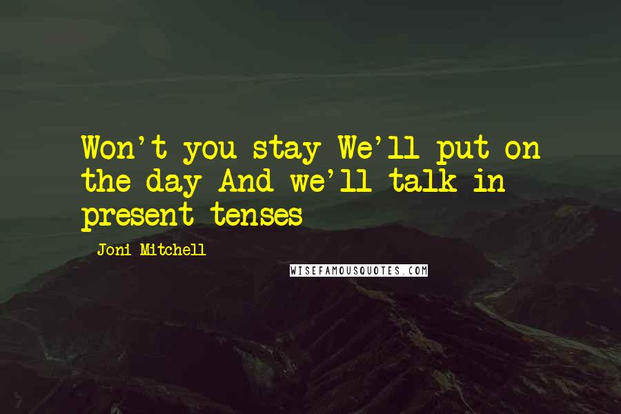 Joni Mitchell Quotes: Won't you stay We'll put on the day And we'll talk in present tenses