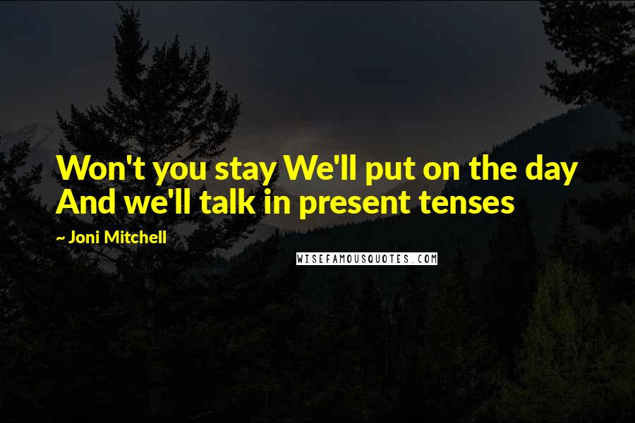 Joni Mitchell Quotes: Won't you stay We'll put on the day And we'll talk in present tenses