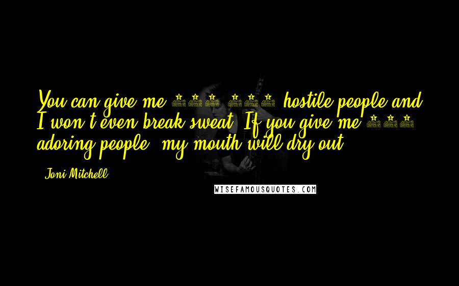 Joni Mitchell Quotes: You can give me 400,000 hostile people and I won't even break sweat. If you give me 200 adoring people, my mouth will dry out.