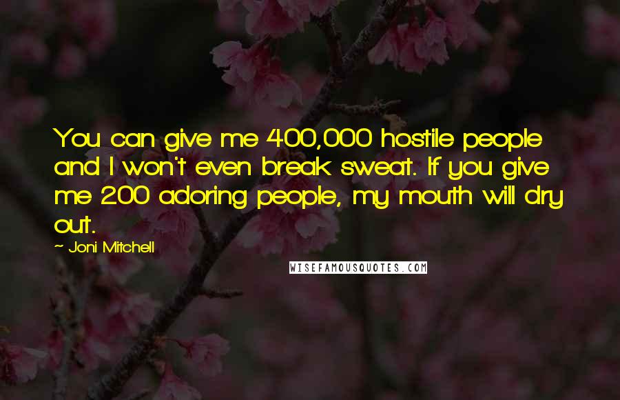Joni Mitchell Quotes: You can give me 400,000 hostile people and I won't even break sweat. If you give me 200 adoring people, my mouth will dry out.