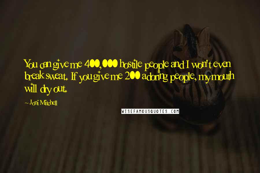 Joni Mitchell Quotes: You can give me 400,000 hostile people and I won't even break sweat. If you give me 200 adoring people, my mouth will dry out.