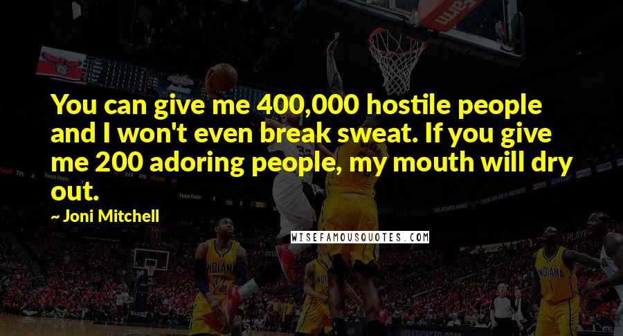 Joni Mitchell Quotes: You can give me 400,000 hostile people and I won't even break sweat. If you give me 200 adoring people, my mouth will dry out.