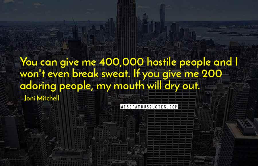 Joni Mitchell Quotes: You can give me 400,000 hostile people and I won't even break sweat. If you give me 200 adoring people, my mouth will dry out.