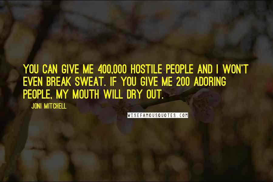 Joni Mitchell Quotes: You can give me 400,000 hostile people and I won't even break sweat. If you give me 200 adoring people, my mouth will dry out.