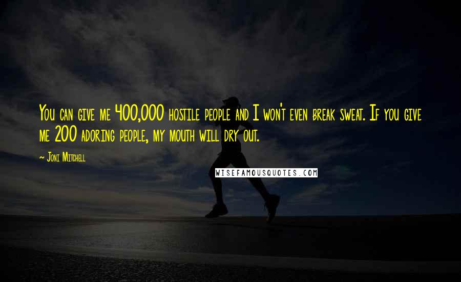 Joni Mitchell Quotes: You can give me 400,000 hostile people and I won't even break sweat. If you give me 200 adoring people, my mouth will dry out.