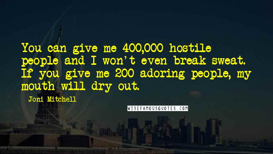 Joni Mitchell Quotes: You can give me 400,000 hostile people and I won't even break sweat. If you give me 200 adoring people, my mouth will dry out.